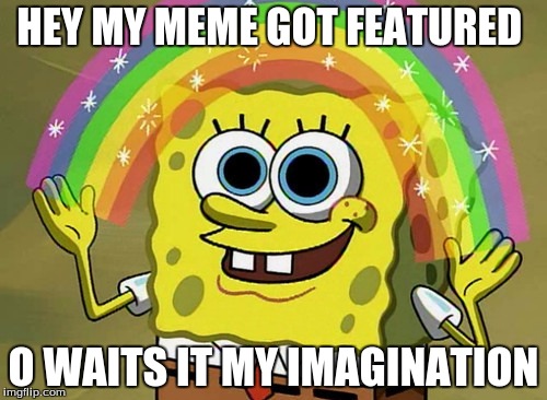 Imagination Spongebob |  HEY MY MEME GOT FEATURED; O WAITS IT MY IMAGINATION | image tagged in memes,imagination spongebob | made w/ Imgflip meme maker