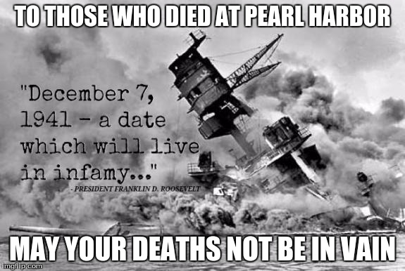 I know im kinda late but i ran out of submissions | TO THOSE WHO DIED AT PEARL HARBOR; MAY YOUR DEATHS NOT BE IN VAIN | image tagged in pearl harbor | made w/ Imgflip meme maker
