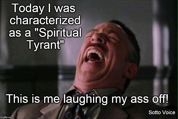 Laugh | Today I was characterized as a "Spiritual Tyrant"; This is me laughing my ass off! Sotto Voice | image tagged in laugh | made w/ Imgflip meme maker