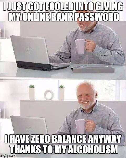 Hide the Pain Harold | I JUST GOT FOOLED INTO GIVING MY ONLINE BANK PASSWORD; I HAVE ZERO BALANCE ANYWAY THANKS TO MY ALCOHOLISM | image tagged in memes,hide the pain harold | made w/ Imgflip meme maker