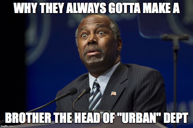 Ben Carson | WHY THEY ALWAYS GOTTA MAKE A; BROTHER THE HEAD OF "URBAN" DEPT | image tagged in ben carson | made w/ Imgflip meme maker