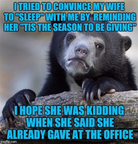 Confession Bear | I TRIED TO CONVINCE MY WIFE TO "SLEEP" WITH ME BY  REMINDING HER "TIS THE SEASON TO BE GIVING"; I HOPE SHE WAS KIDDING WHEN SHE SAID SHE ALREADY GAVE AT THE OFFICE | image tagged in memes,confession bear | made w/ Imgflip meme maker