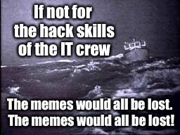 If not for the hack skills of the IT crew The memes would all be lost. The memes would all be lost! | made w/ Imgflip meme maker