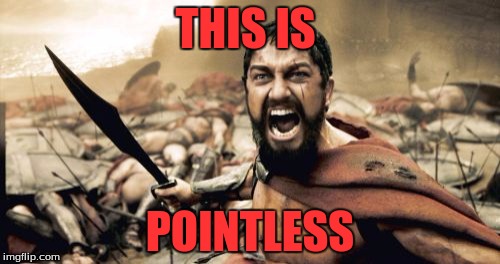 Sparta Leonidas | THIS IS; POINTLESS | image tagged in memes,sparta leonidas | made w/ Imgflip meme maker