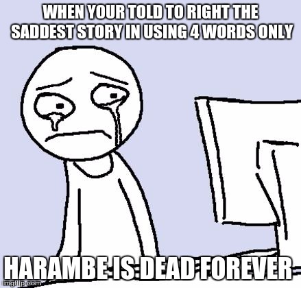 crying computer reaction | WHEN YOUR TOLD TO RIGHT THE SADDEST STORY IN USING 4 WORDS ONLY; HARAMBE IS DEAD FOREVER | image tagged in crying computer reaction | made w/ Imgflip meme maker