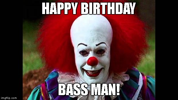 I Love Clowns | HAPPY BIRTHDAY; BASS MAN! | image tagged in i love clowns | made w/ Imgflip meme maker