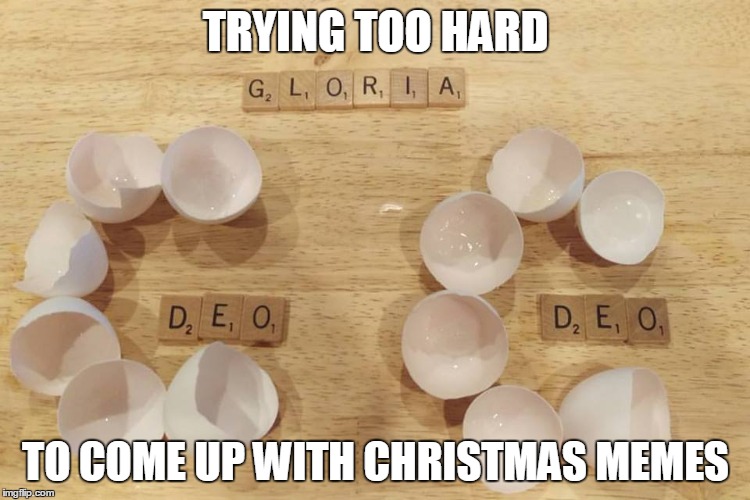 Oooh, good one!  Now do Grandma got run over by a reindeer! | TRYING TOO HARD; TO COME UP WITH CHRISTMAS MEMES | image tagged in eggshells,bad christmas pun,gloria | made w/ Imgflip meme maker