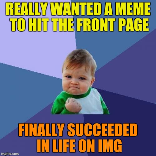 Success Kid | REALLY WANTED A MEME TO HIT THE FRONT PAGE; FINALLY SUCCEEDED IN LIFE ON IMG | image tagged in memes,success kid | made w/ Imgflip meme maker