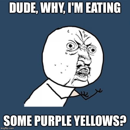 Y U No Meme | DUDE, WHY, I'M EATING; SOME PURPLE YELLOWS? | image tagged in memes,y u no | made w/ Imgflip meme maker