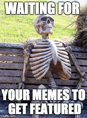 Waiting Skeleton | WAITING FOR; YOUR MEMES TO GET FEATURED | image tagged in memes,waiting skeleton | made w/ Imgflip meme maker