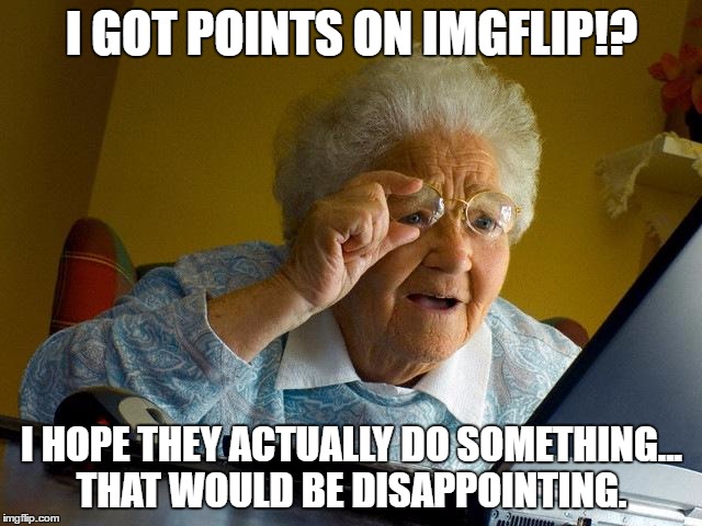 Grandma Finds The Internet Meme | I GOT POINTS ON IMGFLIP!? I HOPE THEY ACTUALLY DO SOMETHING... THAT WOULD BE DISAPPOINTING. | image tagged in memes,grandma finds the internet | made w/ Imgflip meme maker