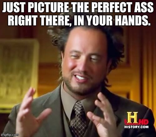 Ancient Aliens | JUST PICTURE THE PERFECT ASS RIGHT THERE, IN YOUR HANDS. | image tagged in memes,ancient aliens | made w/ Imgflip meme maker