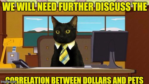 Aaaaand Its Gone Blank | WE WILL NEED FURTHER DISCUSS THE CORRELATION BETWEEN DOLLARS AND PETS | image tagged in aaaaand its gone blank | made w/ Imgflip meme maker
