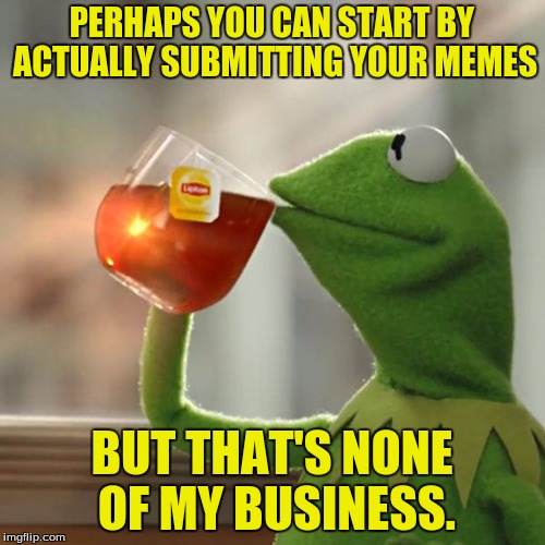 But That's None Of My Business Meme | PERHAPS YOU CAN START BY ACTUALLY SUBMITTING YOUR MEMES BUT THAT'S NONE OF MY BUSINESS. | image tagged in memes,but thats none of my business,kermit the frog | made w/ Imgflip meme maker