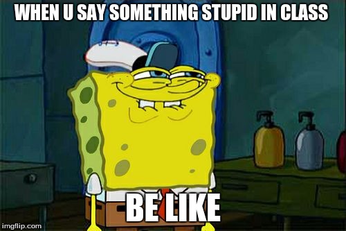 Don't You Squidward Meme | WHEN U SAY SOMETHING STUPID IN CLASS; BE LIKE | image tagged in memes,dont you squidward | made w/ Imgflip meme maker