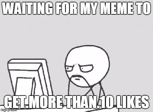 Computer Guy Meme | WAITING FOR MY MEME TO; GET.MORE THAN.10 LIKES | image tagged in memes,computer guy | made w/ Imgflip meme maker