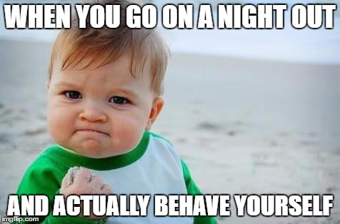 Fist pump baby | WHEN YOU GO ON A NIGHT OUT; AND ACTUALLY BEHAVE YOURSELF | image tagged in fist pump baby | made w/ Imgflip meme maker