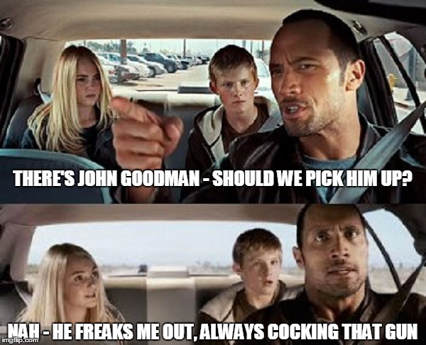 NAH - HE FREAKS ME OUT, ALWAYS COCKING THAT GUN THERE'S JOHN GOODMAN - SHOULD WE PICK HIM UP? | made w/ Imgflip meme maker