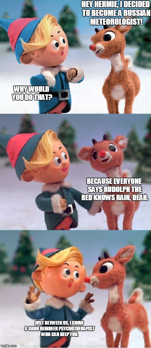 Shamelessly stolen | HEY HERMIE, I DECIDED TO BECOME A RUSSIAN METEOROLOGIST! WHY WOULD YOU DO THAT? BECAUSE EVERYONE SAYS RUDOLPH THE RED KNOWS RAIN, DEAR. JUST BETWEEN US, I KNOW A GOOD REINDEER PSYCHOTHERAPIST WHO CAN HELP YOU. | image tagged in rudolph and hermie,bad pun rudolph | made w/ Imgflip meme maker