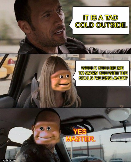 The Rock Driving Meme | IT IS A TAD COLD OUTSIDE. WOULD YOU LIKE ME TO WARM YOU WITH THE SOULS I'VE ENSLAVED? YES MASTER. | image tagged in memes,the rock driving | made w/ Imgflip meme maker