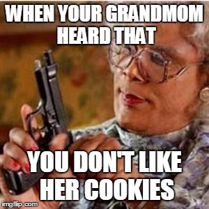 don't talk bad things about your grandmom | WHEN YOUR GRANDMOM HEARD THAT; YOU DON'T LIKE HER COOKIES | image tagged in madea with a gun | made w/ Imgflip meme maker