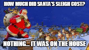 HOW MUCH DID SANTA'S SLEIGH COST? NOTHING... IT WAS ON THE HOUSE | image tagged in on the house | made w/ Imgflip meme maker