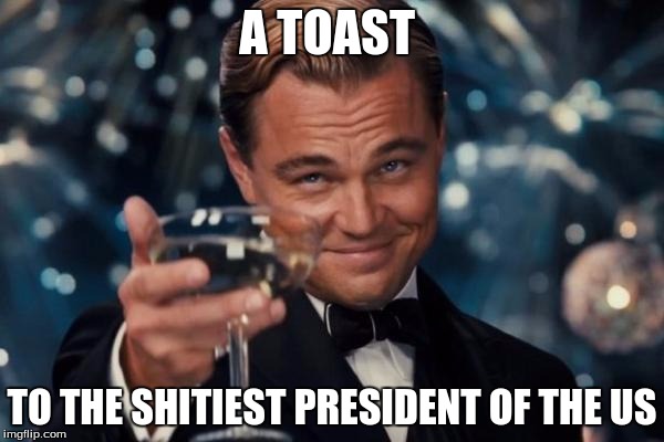 Leonardo Dicaprio Cheers | A TOAST; TO THE SHITIEST PRESIDENT OF THE US | image tagged in memes,leonardo dicaprio cheers | made w/ Imgflip meme maker
