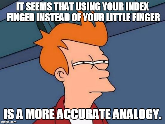 Futurama Fry Meme | IT SEEMS THAT USING YOUR INDEX FINGER INSTEAD OF YOUR LITTLE FINGER IS A MORE ACCURATE ANALOGY. | image tagged in memes,futurama fry | made w/ Imgflip meme maker