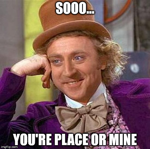 Creepy Condescending Wonka | SOOO... YOU'RE PLACE OR MINE | image tagged in memes,creepy condescending wonka | made w/ Imgflip meme maker