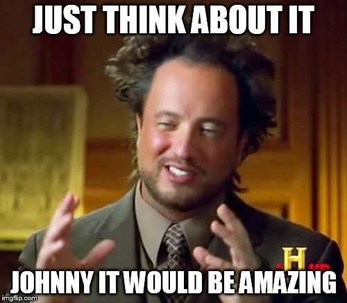 Ancient Aliens | JUST THINK ABOUT IT; JOHNNY IT WOULD BE AMAZING | image tagged in memes,ancient aliens | made w/ Imgflip meme maker