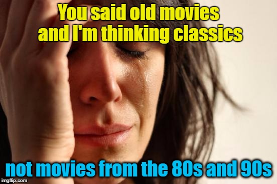 First World Problems Meme | You said old movies and I'm thinking classics not movies from the 80s and 90s | image tagged in memes,first world problems | made w/ Imgflip meme maker