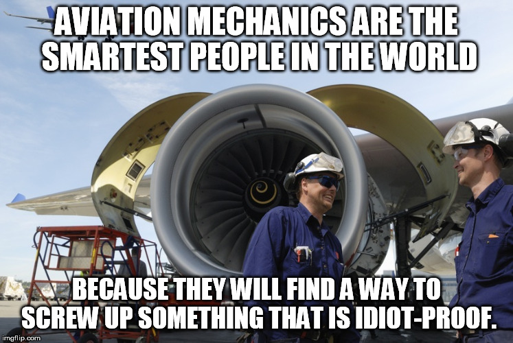 AVIATION MECHANICS ARE THE SMARTEST PEOPLE IN THE WORLD; BECAUSE THEY WILL FIND A WAY TO SCREW UP SOMETHING THAT IS IDIOT-PROOF. | image tagged in memes | made w/ Imgflip meme maker