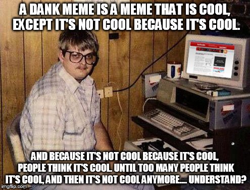 Internet Guide | A DANK MEME IS A MEME THAT IS COOL, EXCEPT IT'S NOT COOL BECAUSE IT'S COOL. AND BECAUSE IT'S NOT COOL BECAUSE IT'S COOL, PEOPLE THINK IT'S COOL. UNTIL TOO MANY PEOPLE THINK IT'S COOL, AND THEN IT'S NOT COOL ANYMORE.... UNDERSTAND? | image tagged in memes,internet guide | made w/ Imgflip meme maker