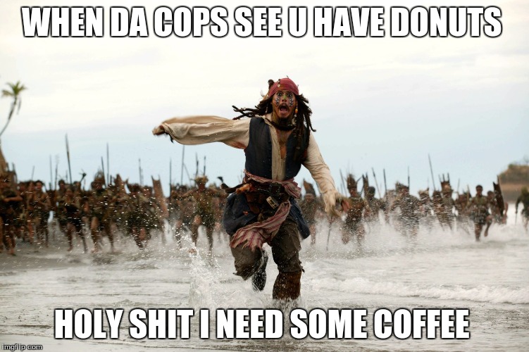 Jack sparow | WHEN DA COPS SEE U HAVE DONUTS; HOLY SHIT I NEED SOME COFFEE | image tagged in jack sparow | made w/ Imgflip meme maker