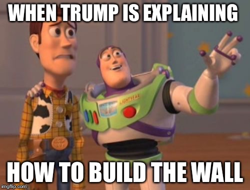 X, X Everywhere Meme | WHEN TRUMP IS EXPLAINING; HOW TO BUILD THE WALL | image tagged in memes,x x everywhere | made w/ Imgflip meme maker