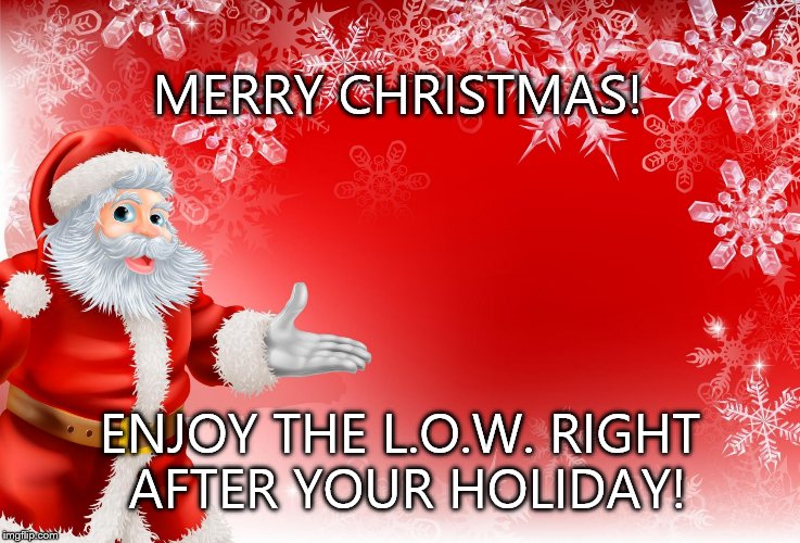 Christmas Santa blank  | MERRY CHRISTMAS! ENJOY THE L.O.W. RIGHT AFTER YOUR HOLIDAY! | image tagged in christmas santa blank | made w/ Imgflip meme maker