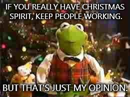 Christmas Kermit 2014 | IF YOU REALLY HAVE CHRISTMAS SPIRIT, KEEP PEOPLE WORKING. BUT THAT'S JUST MY OPINION. | image tagged in christmas kermit 2014 | made w/ Imgflip meme maker