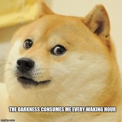 Doge Meme | THE DARKNESS CONSUMES ME EVERY WAKING HOUR | image tagged in memes,doge | made w/ Imgflip meme maker