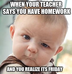 Skeptical Baby Meme | WHEN YOUR TEACHER SAYS YOU HAVE HOMEWORK; AND YOU REALIZE ITS FRIDAY | image tagged in memes,skeptical baby | made w/ Imgflip meme maker