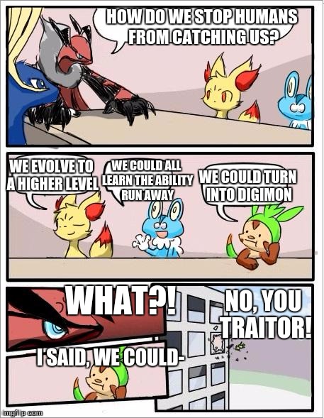 We Could Be Digimon | HOW DO WE STOP HUMANS FROM CATCHING US? WE EVOLVE TO A HIGHER LEVEL; WE COULD ALL LEARN THE ABILITY RUN AWAY; WE COULD TURN INTO DIGIMON; WHAT?! NO, YOU TRAITOR! I SAID, WE COULD- | image tagged in pokemon board meeting,pokemon,digimon,funny,meme | made w/ Imgflip meme maker