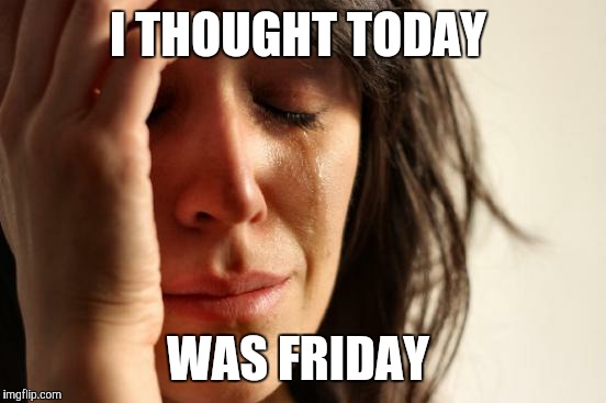 First World Problems | I THOUGHT TODAY; WAS FRIDAY | image tagged in memes,first world problems | made w/ Imgflip meme maker