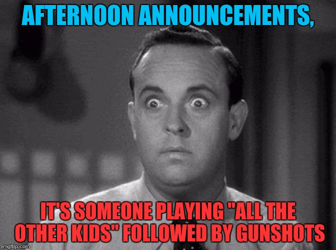 shocked face | AFTERNOON ANNOUNCEMENTS, IT'S SOMEONE PLAYING "ALL THE OTHER KIDS" FOLLOWED BY GUNSHOTS | image tagged in shocked face | made w/ Imgflip meme maker