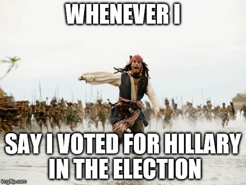 Jack Sparrow Being Chased | WHENEVER I; SAY I VOTED FOR HILLARY IN THE ELECTION | image tagged in memes,jack sparrow being chased | made w/ Imgflip meme maker