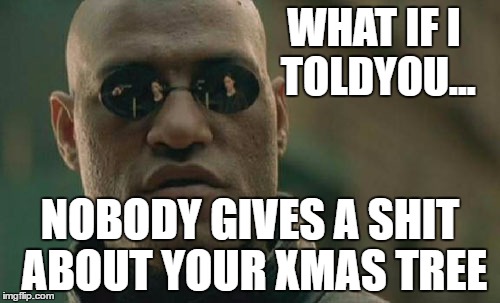 Matrix Morpheus | WHAT IF I TOLDYOU... NOBODY GIVES A SHIT ABOUT YOUR XMAS TREE | image tagged in memes,matrix morpheus | made w/ Imgflip meme maker