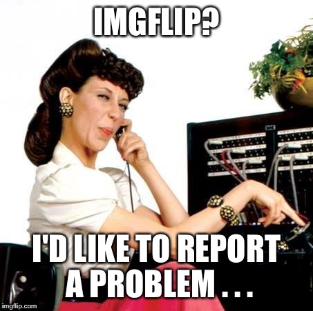 IMGFLIP? I'D LIKE TO REPORT A PROBLEM . . . | made w/ Imgflip meme maker