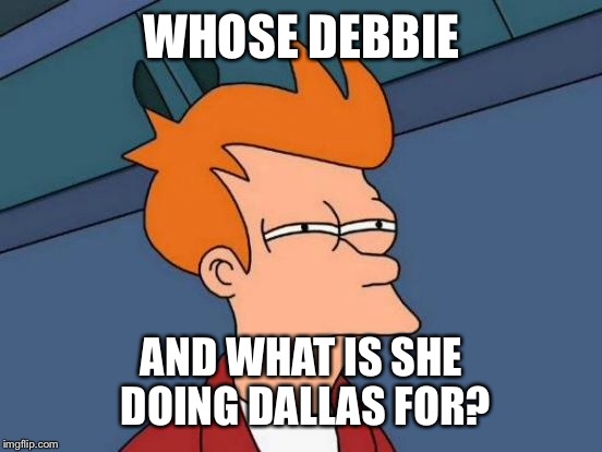 Futurama Fry Meme | WHOSE DEBBIE AND WHAT IS SHE DOING DALLAS FOR? | image tagged in memes,futurama fry | made w/ Imgflip meme maker