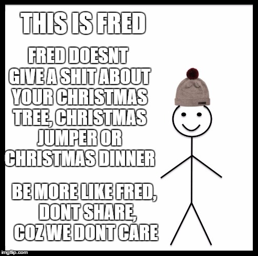 Be Like Bill | THIS IS FRED; FRED DOESNT GIVE A SHIT ABOUT YOUR CHRISTMAS TREE, CHRISTMAS JUMPER OR CHRISTMAS DINNER; BE MORE LIKE FRED,  DONT SHARE, COZ WE DONT CARE | image tagged in memes,be like bill | made w/ Imgflip meme maker
