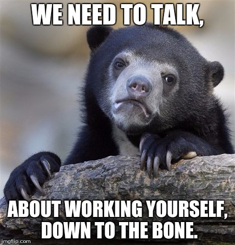 Confession Bear | WE NEED TO TALK, ABOUT WORKING YOURSELF, DOWN TO THE BONE. | image tagged in memes,confession bear | made w/ Imgflip meme maker