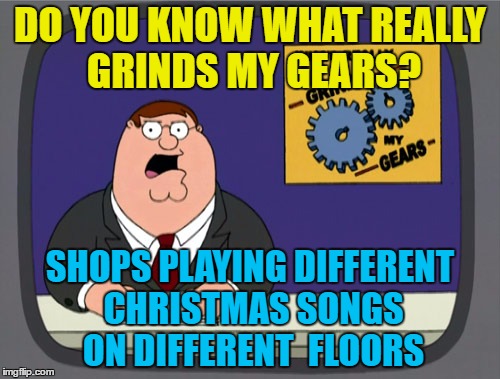 Wham on one floor, Slade on another... | DO YOU KNOW WHAT REALLY GRINDS MY GEARS? SHOPS PLAYING DIFFERENT CHRISTMAS SONGS ON DIFFERENT  FLOORS | image tagged in memes,peter griffin news,christmas,christmas songs,christmas shopping,shops | made w/ Imgflip meme maker