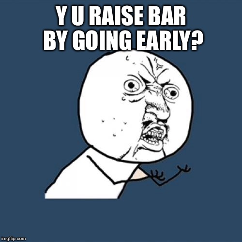 Y U No Meme | Y U RAISE BAR BY GOING EARLY? | image tagged in memes,y u no | made w/ Imgflip meme maker